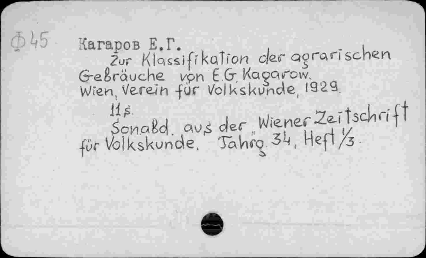 ﻿Кагаров Е.Г,
Zur
(5~e brauche. vpn E & KagQv"ow.
Wien, Verein -für Volkskunde, 1929.
V r üj г ґ\ог iViener'2eitsсіл( І ôcH.aEd. der
fur Volkskunde, Takrç пе(1/з
sipkaîïon с/ег Qorarîsch^n